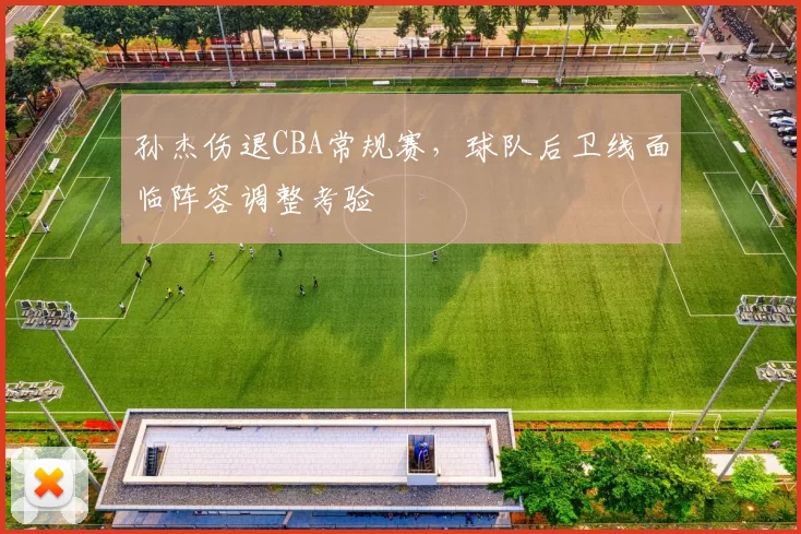 孙杰伤退CBA常规赛,球队后卫线面临阵容调整考验