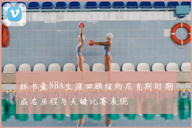 林书豪NBA生涯回顾纽约尼克斯时期成名历程与关键比赛表现