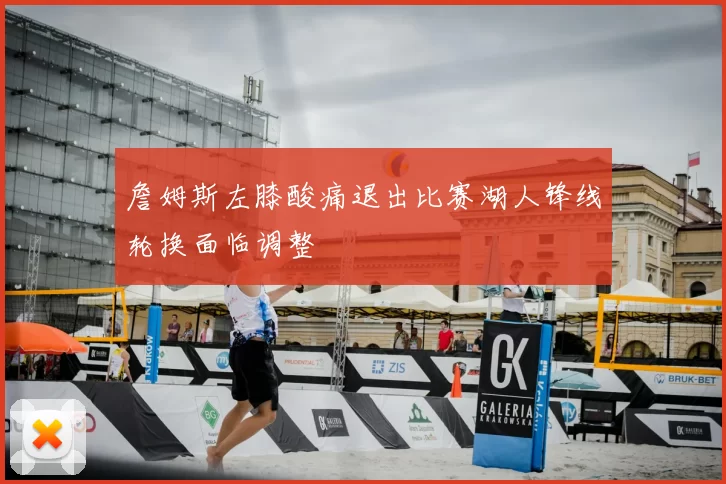詹姆斯左膝酸痛退出比赛湖人锋线轮换面临调整