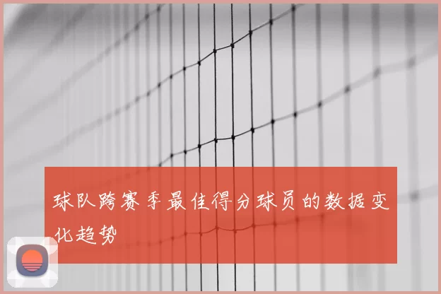 球队跨赛季最佳得分球员的数据变化趋势