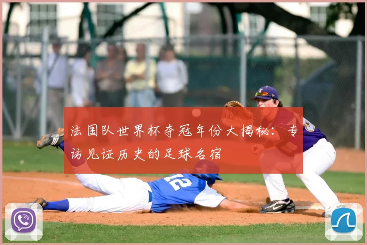 法国队世界杯夺冠年份大揭秘:专访见证历史的足球名宿