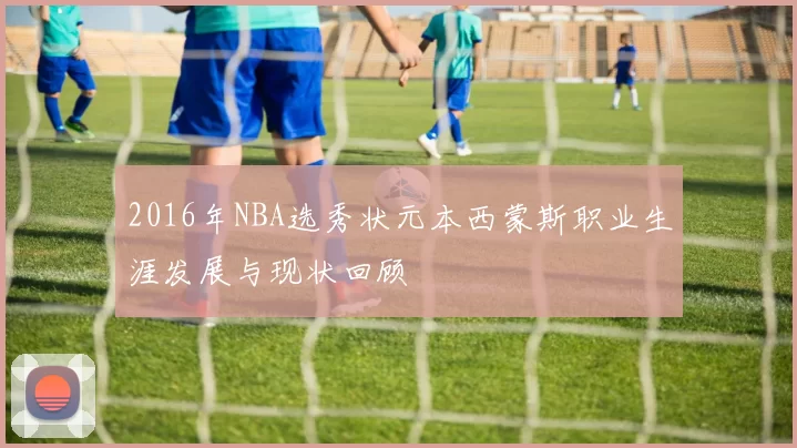 2016年NBA选秀状元本西蒙斯职业生涯发展与现状回顾