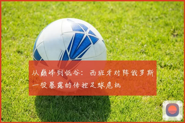从巅峰到低谷:西班牙对阵俄罗斯一役暴露的传控足球危机