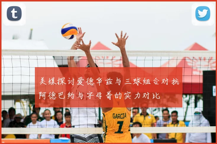 美媒探讨爱德华兹与三球组合对抗阿德巴约与字母哥的实力对比