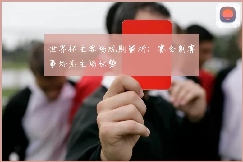 世界杯主客场规则解析：赛会制赛事均无主场优势