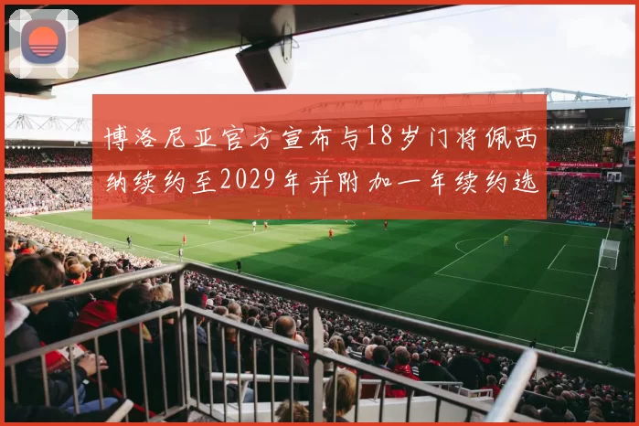 博洛尼亚官方宣布与18岁门将佩西纳续约至2029年并附加一年续约选项