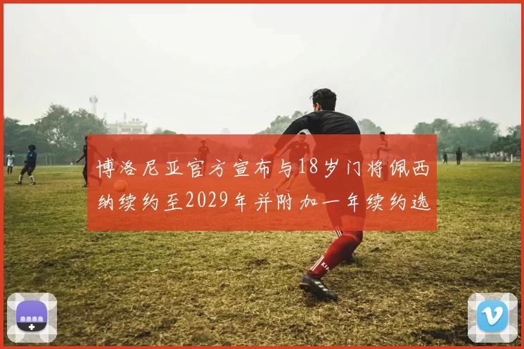 博洛尼亚官方宣布与18岁门将佩西纳续约至2029年并附加一年续约选项