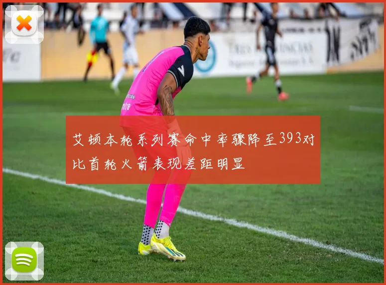艾顿本轮系列赛命中率骤降至393对比首轮火箭表现差距明显