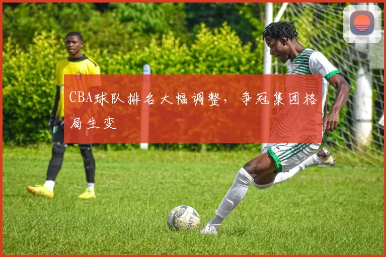 CBA球队排名大幅调整,争冠集团格局生变