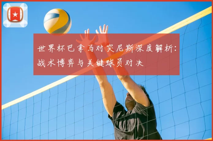世界杯巴拿马对突尼斯深度解析:战术博弈与关键球员对决