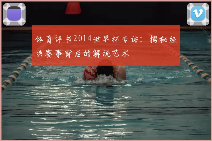 体育评书2014世界杯专访:揭秘经典赛事背后的解说艺术