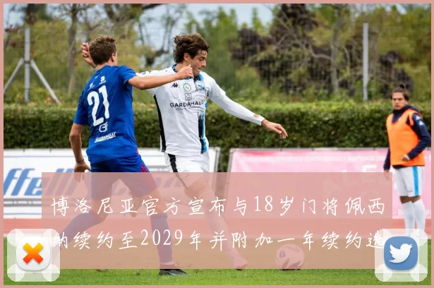 博洛尼亚官方宣布与18岁门将佩西纳续约至2029年并附加一年续约选项