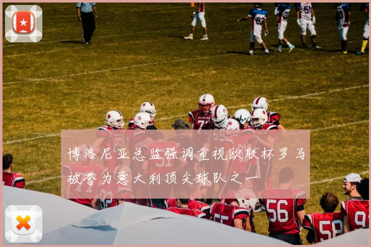 博洛尼亚总监强调重视欧联杯罗马被誉为意大利顶尖球队之一