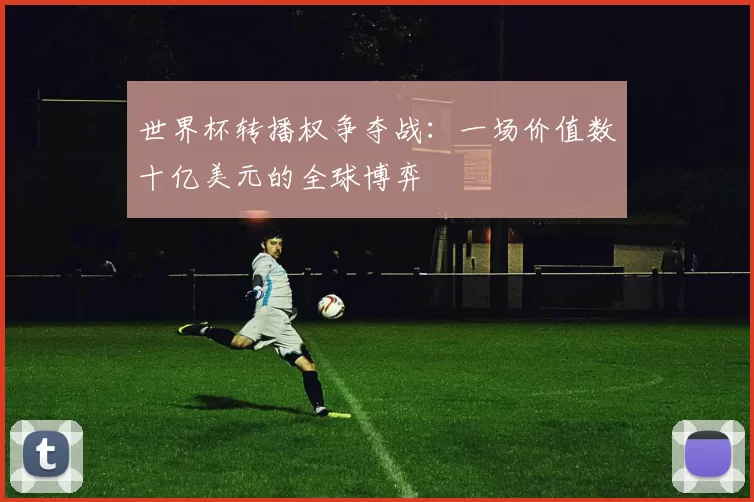 世界杯转播权争夺战:一场价值数十亿美元的全球博弈