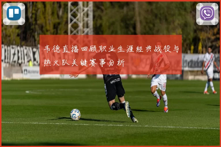 韦德直播回顾职业生涯经典战役与热火队关键赛事分析