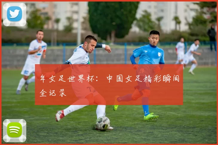 年女足世界杯:中国女足精彩瞬间全记录