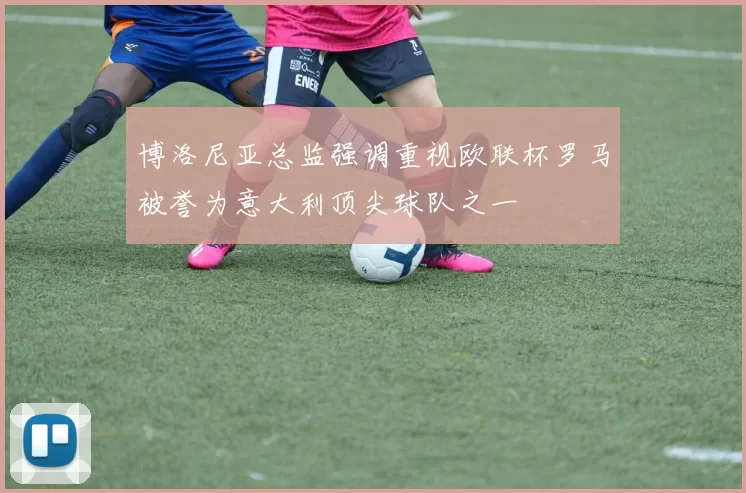 博洛尼亚总监强调重视欧联杯罗马被誉为意大利顶尖球队之一