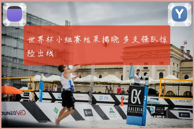 世界杯小组赛结果揭晓 多支强队惊险出线