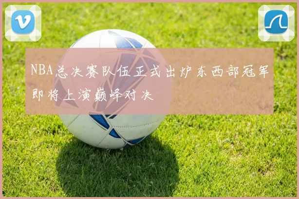 NBA总决赛队伍正式出炉东西部冠军即将上演巅峰对决