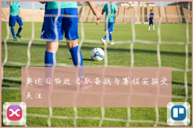 奥运日临近 各队备战与赛程安排受关注