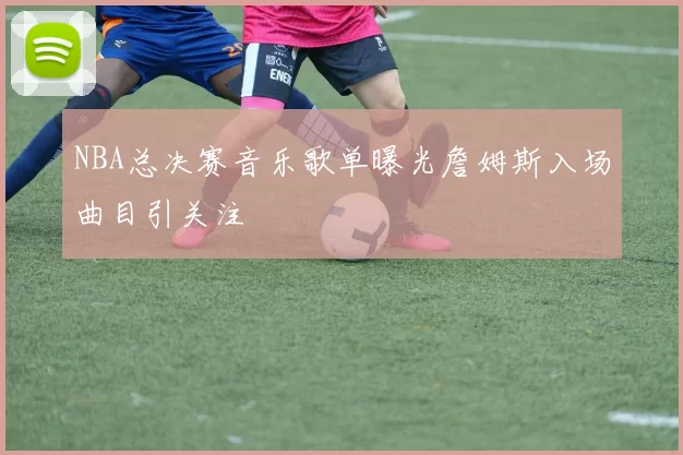NBA总决赛音乐歌单曝光詹姆斯入场曲目引关注