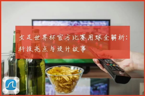 女足世界杯官方比赛用球全解析:科技亮点与设计故事