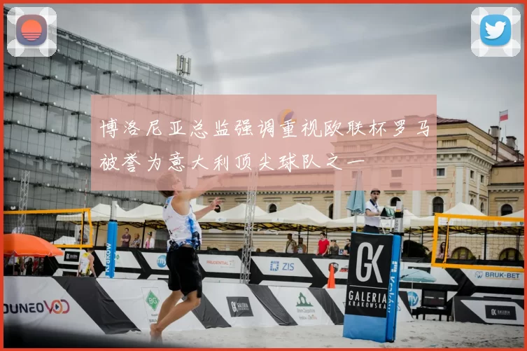 博洛尼亚总监强调重视欧联杯罗马被誉为意大利顶尖球队之一