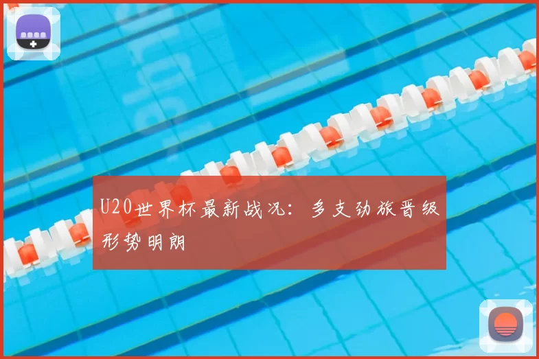 U20世界杯最新战况：多支劲旅晋级形势明朗