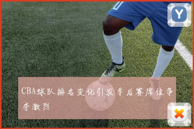 CBA球队排名变化引发季后赛席位争夺激烈