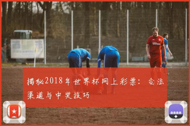 揭秘2018年世界杯网上彩票:合法渠道与中奖技巧