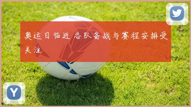 奥运日临近 各队备战与赛程安排受关注