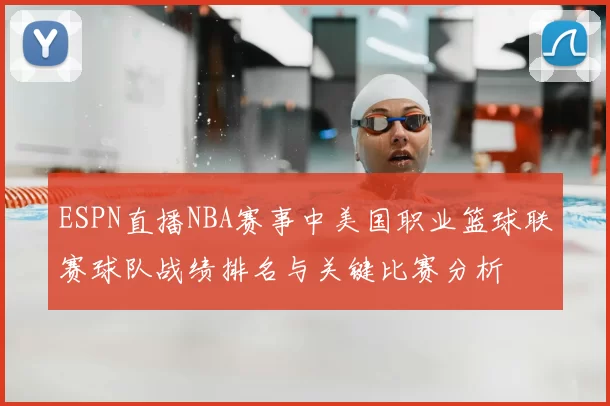 ESPN直播NBA赛事中美国职业篮球联赛球队战绩排名与关键比赛分析
