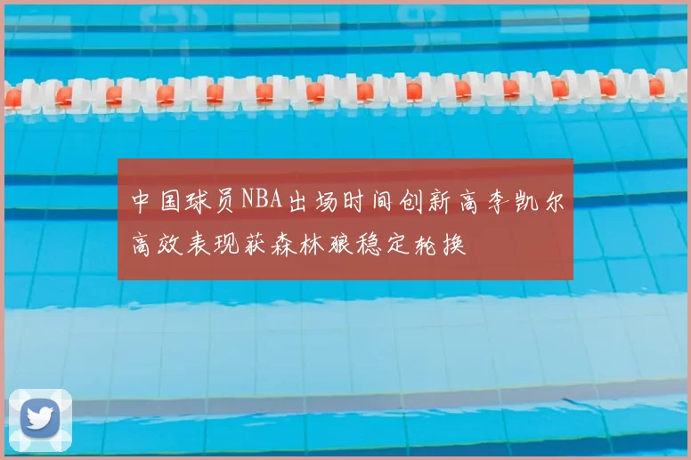 中国球员NBA出场时间创新高李凯尔高效表现获森林狼稳定轮换