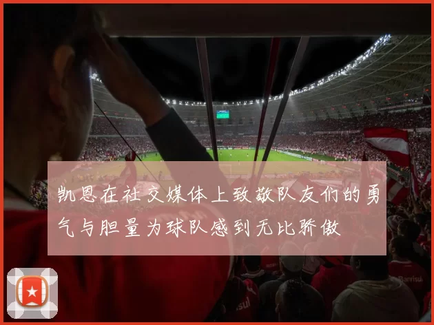 凯恩在社交媒体上致敬队友们的勇气与胆量为球队感到无比骄傲