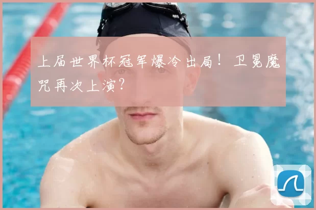 上届世界杯冠军爆冷出局!卫冕魔咒再次上演?