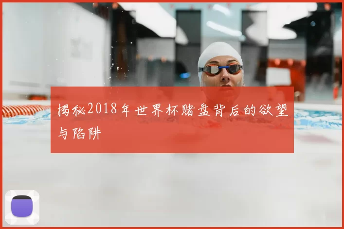 揭秘2018年世界杯赌盘背后的欲望与陷阱
